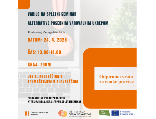 VABILO NA SPLETNI SEMINAR, ALTERNATIVE POSEBNIM VAROVALNIM UKREPOM. Predavatelj: George Nikolaidis, DATUM: 24. 4. 2025, ČAS: 13.00 - 14.00, KRAJ: ZOOM, JEZIK: ANGLEŠČINA S TOLMAČENJEM V SLOVENŠČINO, PRIJAVITE SE PREKO POVEZAVE HTTPS://IRSSV.1KA.SI/APRILSPLETNISEMINAR. Spodaj so logotipi Deinstitucionalizacije, IRSSV, I feel sLOVEnia in Sofinancira Evropska unija. Na desni piše: "Odpiramo vrata za enake pravice".