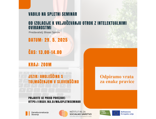 VABILO NA SPLETNI SEMINAR, OD IZOLACIJE K VKLJUČEVANJU OTROK Z INTELEKUTALNIMI OVIRANOSTMI. Predavatelj: Bisser Spirov, DATUM: 29. 5. 2025, ČAS: 13.00 - 14.00, KRAJ: ZOOM, JEZIK: ANGLEŠČINA S TOLMAČENJEM V SLOVENŠČINO, PRIJAVITE SE PREKO POVEZAVE HTTPS://IRSSV.1KA.SI/MAJSPLETNISEMINAR. Spodaj so logotipi Deinstitucionalizacije, IRSSV, I feel sLOVEnia in Sofinancira Evropska unija. Na desni piše: "Odpiramo vrata za enake pravice".